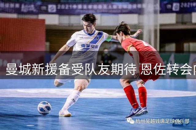 曼城新援备受队友期待 恩佐转会内幕曝光