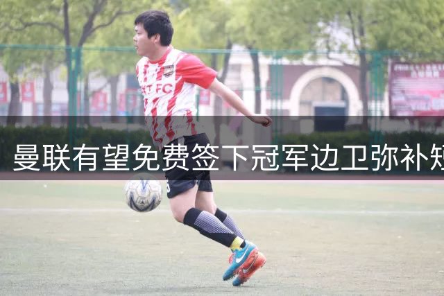 曼联有望免费签下冠军边卫弥补短板
