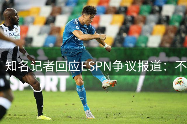 知名记者回应ESPN争议报道：不期待道歉，理解媒体处境